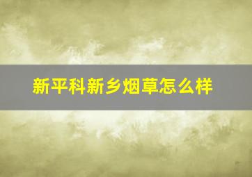 新平科新乡烟草怎么样