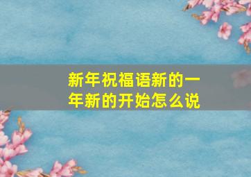 新年祝福语新的一年新的开始怎么说