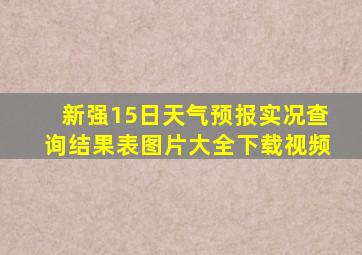 新强15日天气预报实况查询结果表图片大全下载视频