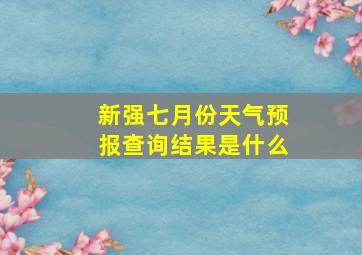 新强七月份天气预报查询结果是什么