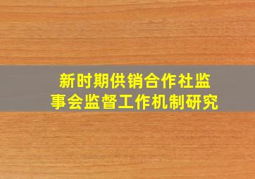 新时期供销合作社监事会监督工作机制研究