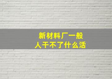 新材料厂一般人干不了什么活