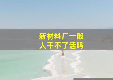 新材料厂一般人干不了活吗