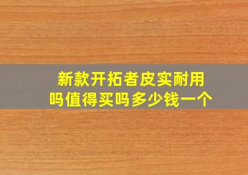 新款开拓者皮实耐用吗值得买吗多少钱一个