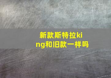 新款斯特拉king和旧款一样吗