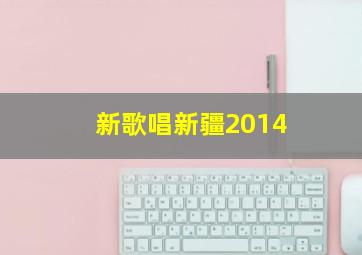 新歌唱新疆2014