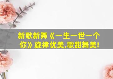 新歌新舞《一生一世一个你》旋律优美,歌甜舞美!