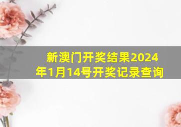 新澳门开奖结果2024年1月14号开奖记录查询