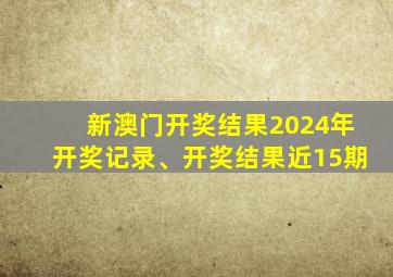 新澳门开奖结果2024年开奖记录、开奖结果近15期