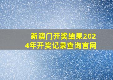 新澳门开奖结果2024年开奖记录查询官网