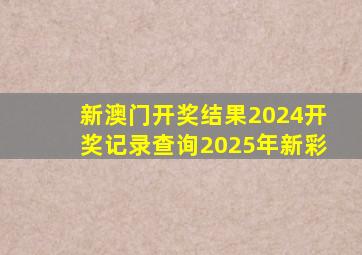 新澳门开奖结果2024开奖记录查询2025年新彩