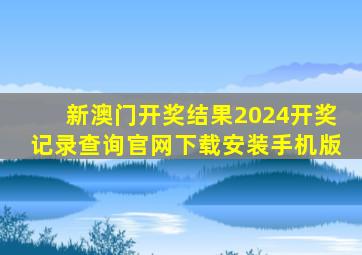 新澳门开奖结果2024开奖记录查询官网下载安装手机版