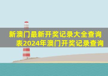 新澳门最新开奖记录大全查询表2024年澳门开奖记录查询