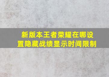 新版本王者荣耀在哪设置隐藏战绩显示时间限制