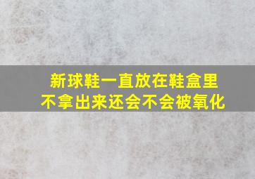 新球鞋一直放在鞋盒里不拿出来还会不会被氧化