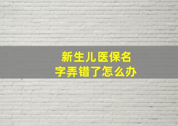 新生儿医保名字弄错了怎么办