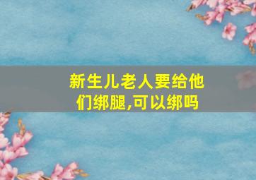 新生儿老人要给他们绑腿,可以绑吗