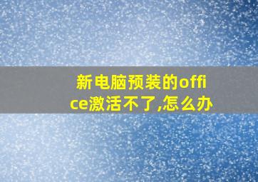 新电脑预装的office激活不了,怎么办