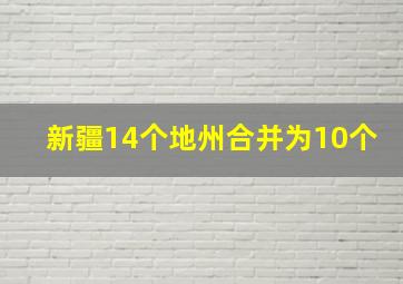 新疆14个地州合并为10个