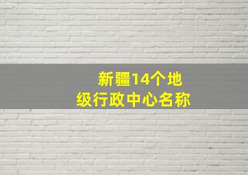 新疆14个地级行政中心名称