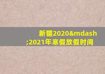 新疆2020—2021年寒假放假时间