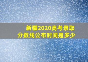 新疆2020高考录取分数线公布时间是多少