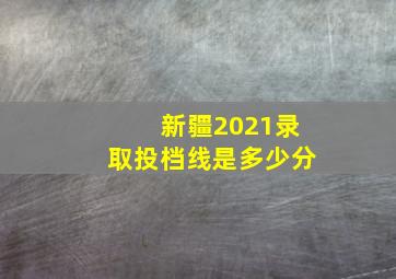 新疆2021录取投档线是多少分