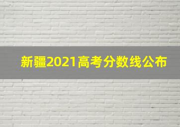 新疆2021高考分数线公布