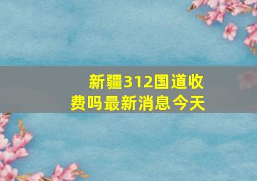 新疆312国道收费吗最新消息今天