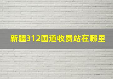 新疆312国道收费站在哪里