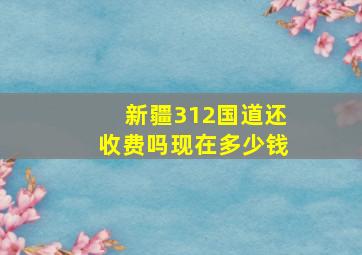 新疆312国道还收费吗现在多少钱