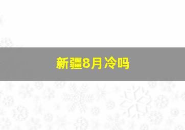 新疆8月冷吗