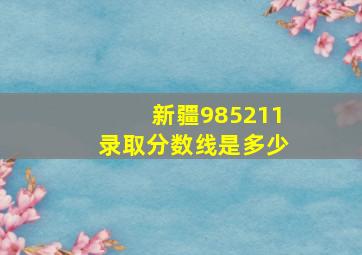 新疆985211录取分数线是多少