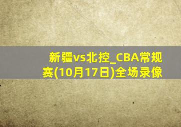 新疆vs北控_CBA常规赛(10月17日)全场录像