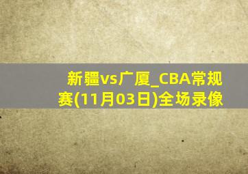 新疆vs广厦_CBA常规赛(11月03日)全场录像