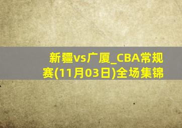 新疆vs广厦_CBA常规赛(11月03日)全场集锦