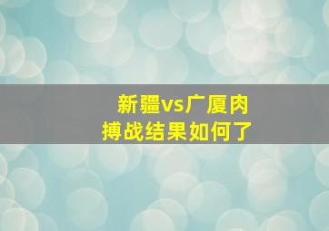 新疆vs广厦肉搏战结果如何了