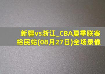 新疆vs浙江_CBA夏季联赛裕民站(08月27日)全场录像