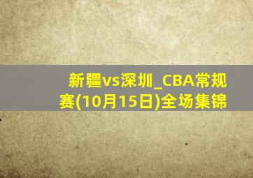 新疆vs深圳_CBA常规赛(10月15日)全场集锦