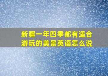 新疆一年四季都有适合游玩的美景英语怎么说