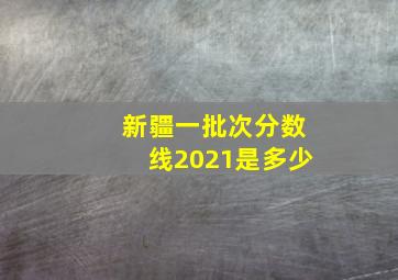 新疆一批次分数线2021是多少