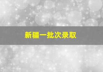 新疆一批次录取