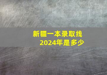 新疆一本录取线2024年是多少