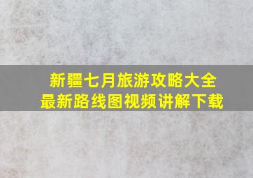 新疆七月旅游攻略大全最新路线图视频讲解下载