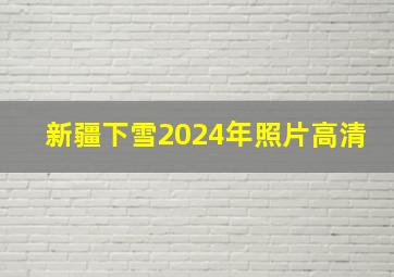 新疆下雪2024年照片高清