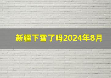 新疆下雪了吗2024年8月