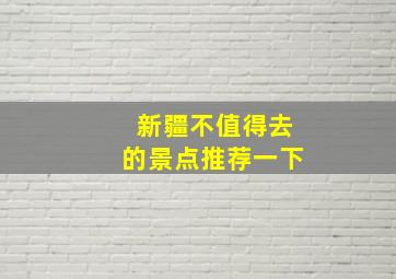 新疆不值得去的景点推荐一下