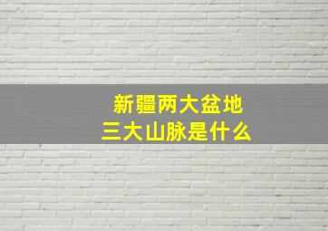 新疆两大盆地三大山脉是什么