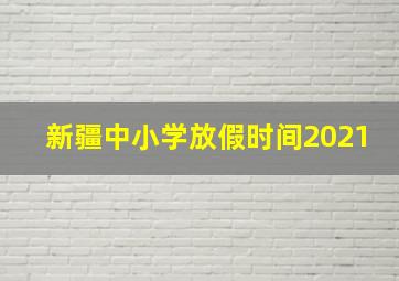 新疆中小学放假时间2021