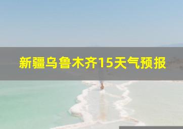 新疆乌鲁木齐15天气预报